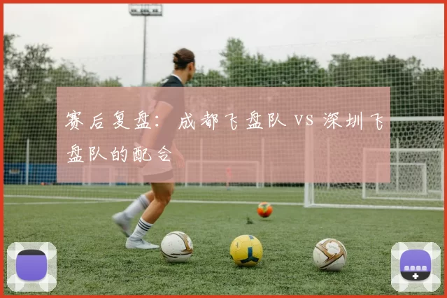 赛后复盘：成都飞盘队 vs 深圳飞盘队的配合