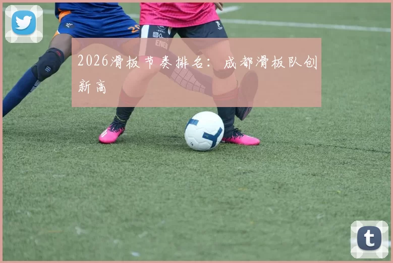 2026滑板节奏排名：成都滑板队创新高