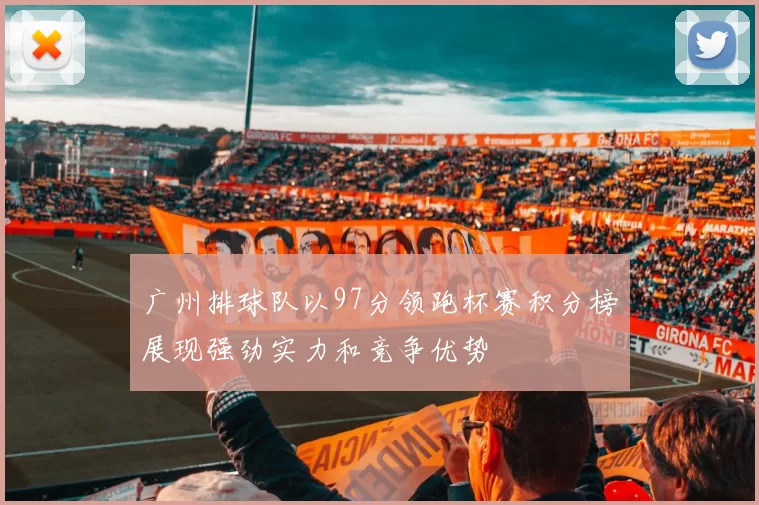 广州排球队以97分领跑杯赛积分榜展现强劲实力和竞争优势