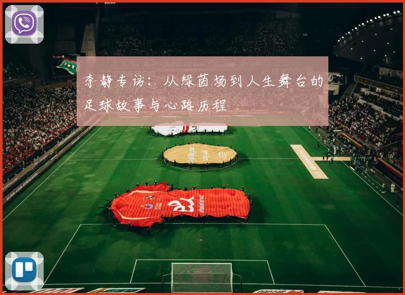 李静专访：从绿茵场到人生舞台的足球故事与心路历程