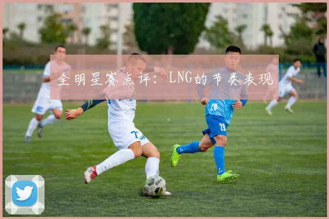 全明星赛点评：LNG的节奏表现