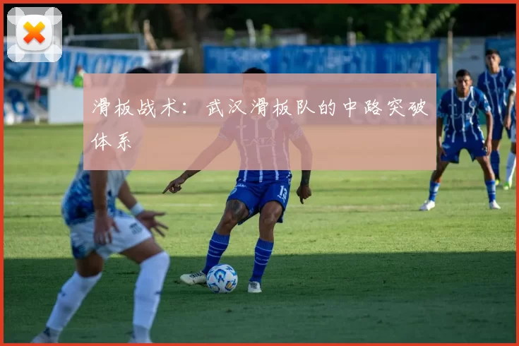 滑板战术：武汉滑板队的中路突破体系