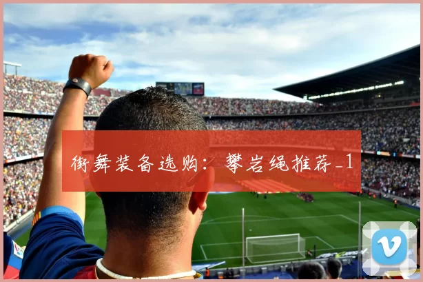 街舞装备选购：攀岩绳推荐_1