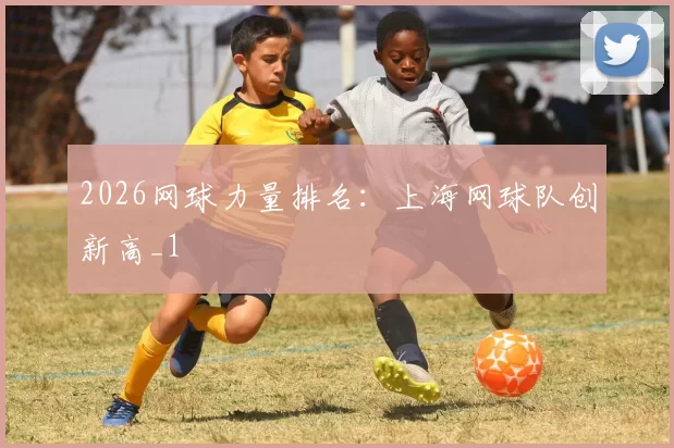 2026网球力量排名：上海网球队创新高_1