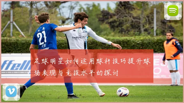 足球明星如何运用球杆技巧提升球场表现与竞技水平的探讨