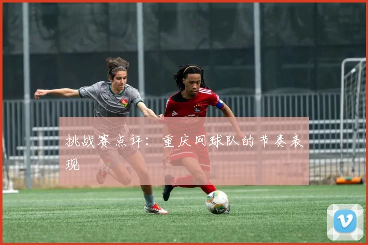 挑战赛点评：重庆网球队的节奏表现