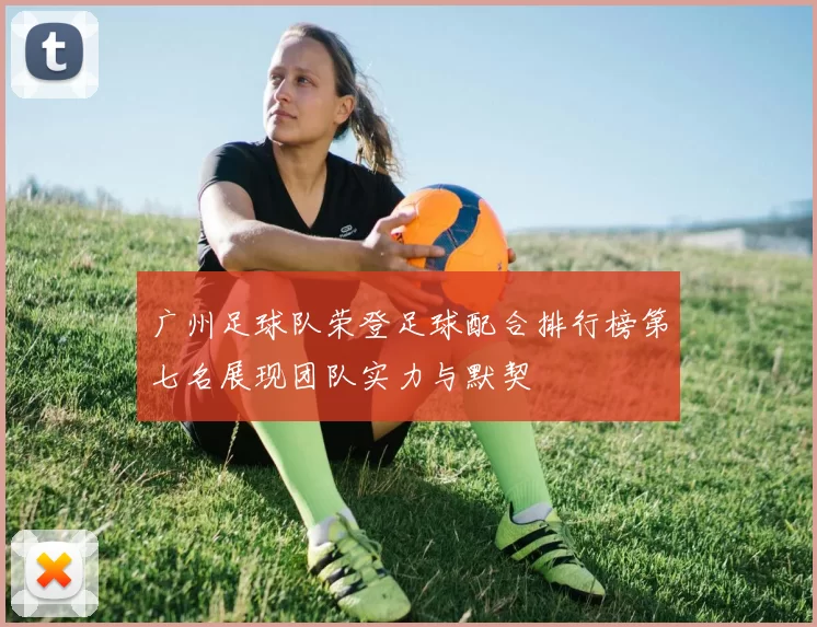广州足球队荣登足球配合排行榜第七名展现团队实力与默契
