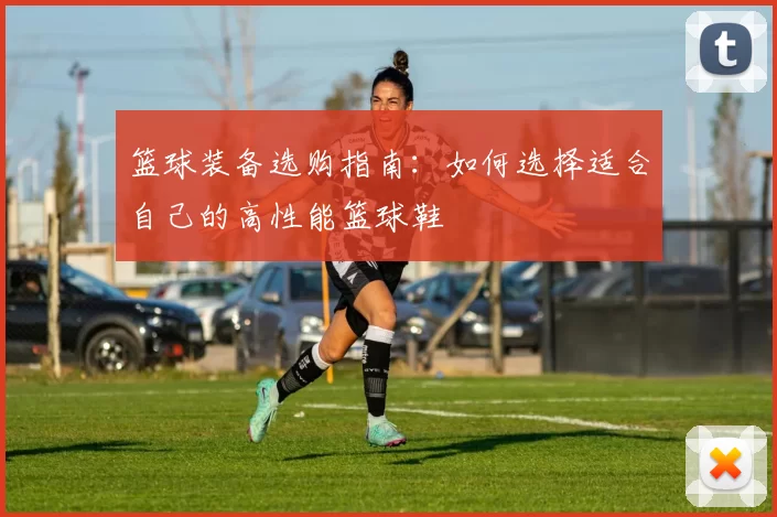 篮球装备选购指南：如何选择适合自己的高性能篮球鞋