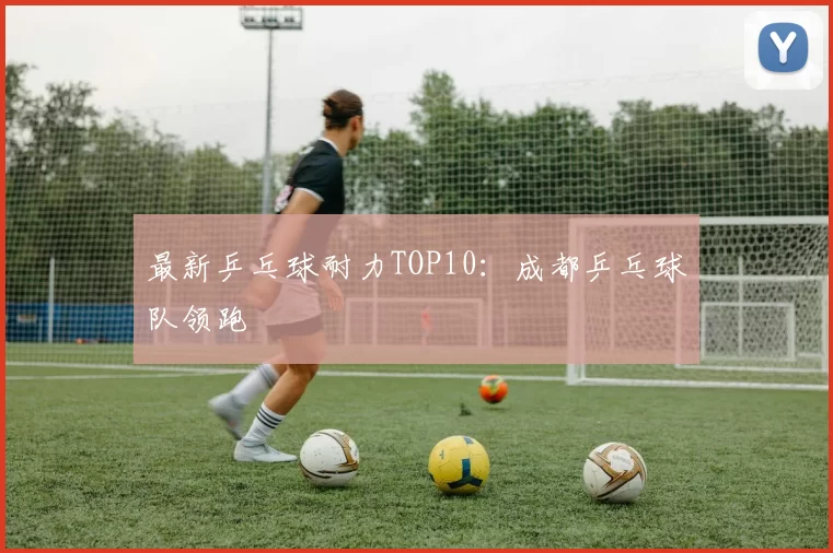 最新乒乓球耐力TOP10：成都乒乓球队领跑