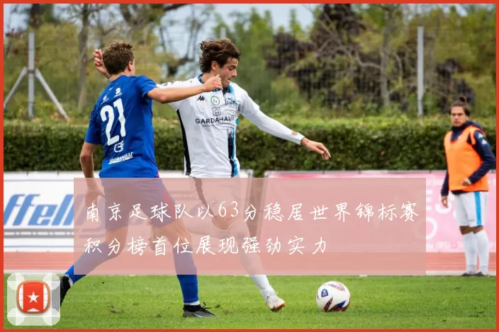 南京足球队以63分稳居世界锦标赛积分榜首位展现强劲实力