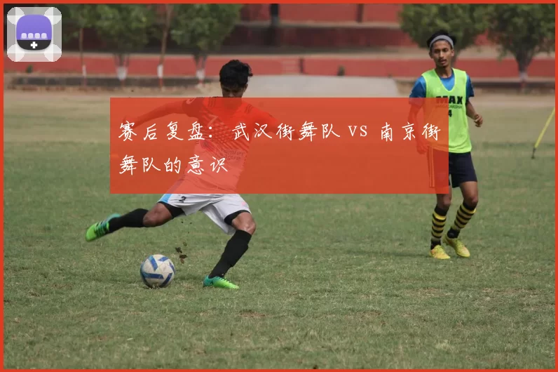 赛后复盘：武汉街舞队 vs 南京街舞队的意识