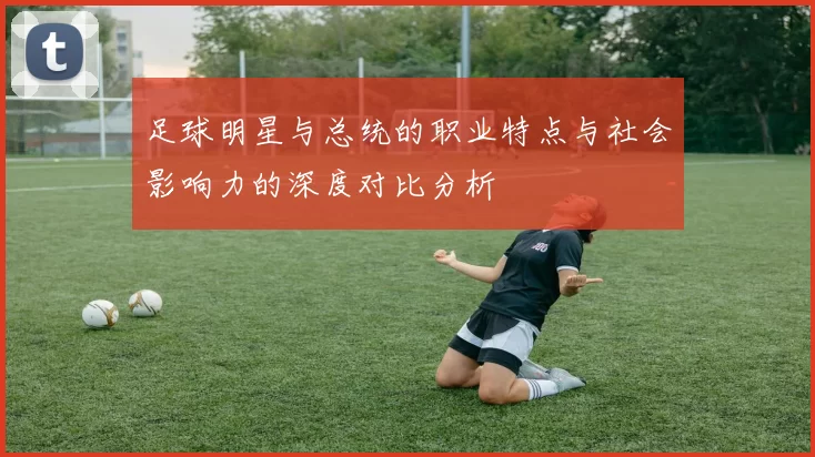 足球明星与总统的职业特点与社会影响力的深度对比分析